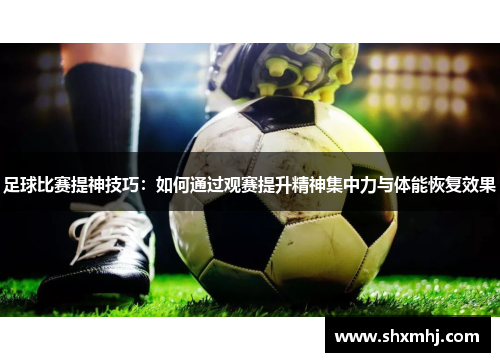 足球比赛提神技巧：如何通过观赛提升精神集中力与体能恢复效果