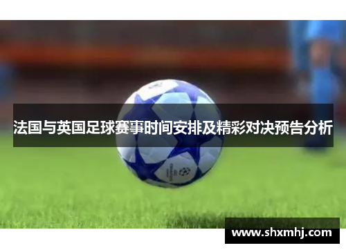 法国与英国足球赛事时间安排及精彩对决预告分析