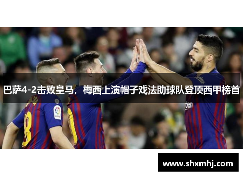 巴萨4-2击败皇马，梅西上演帽子戏法助球队登顶西甲榜首