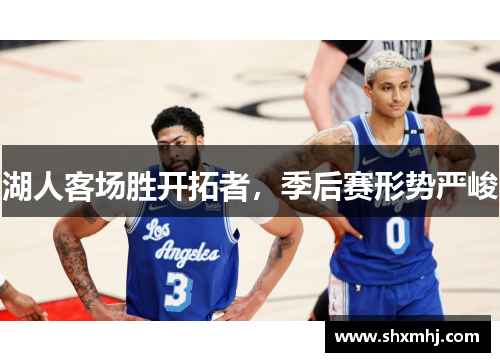 湖人客场胜开拓者，季后赛形势严峻