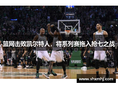 篮网击败凯尔特人，将系列赛拖入抢七之战