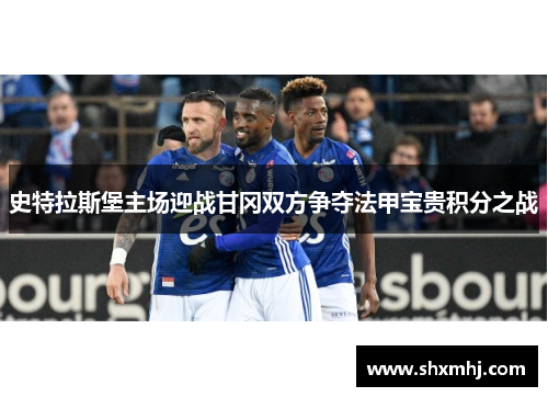 史特拉斯堡主场迎战甘冈双方争夺法甲宝贵积分之战