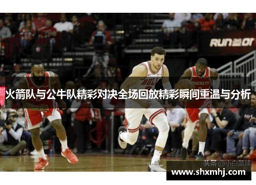 火箭队与公牛队精彩对决全场回放精彩瞬间重温与分析