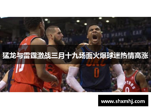 猛龙与雷霆激战三月十九场面火爆球迷热情高涨