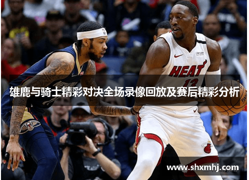 雄鹿与骑士精彩对决全场录像回放及赛后精彩分析