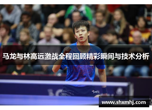 马龙与林高远激战全程回顾精彩瞬间与技术分析