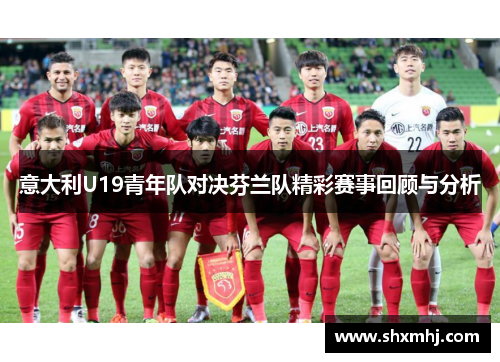 意大利U19青年队对决芬兰队精彩赛事回顾与分析