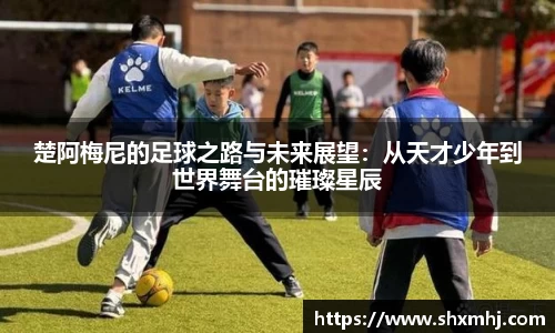 楚阿梅尼的足球之路与未来展望：从天才少年到世界舞台的璀璨星辰