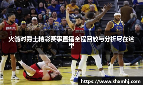 悟空体育火箭对爵士精彩赛事直播全程回放与分析尽在这里